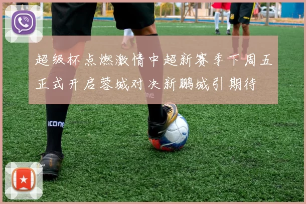 超级杯点燃激情中超新赛季下周五正式开启蓉城对决新鹏城引期待