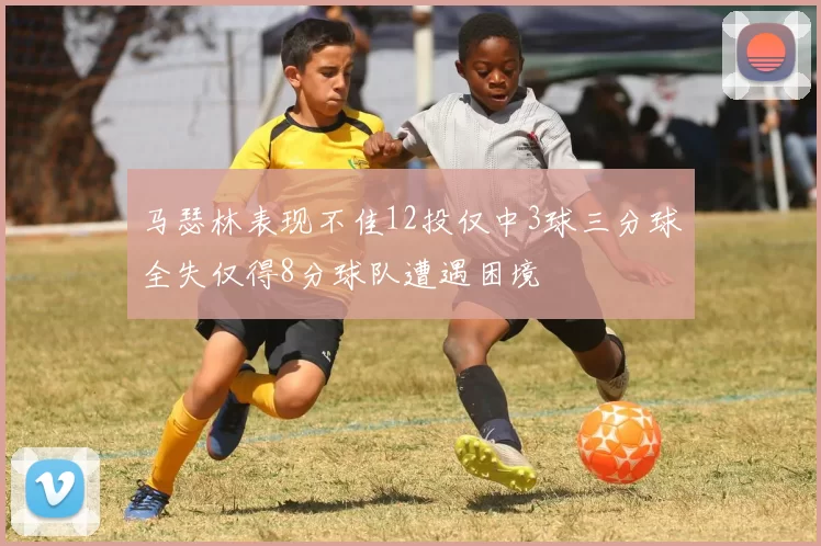 马瑟林表现不佳12投仅中3球三分球全失仅得8分球队遭遇困境