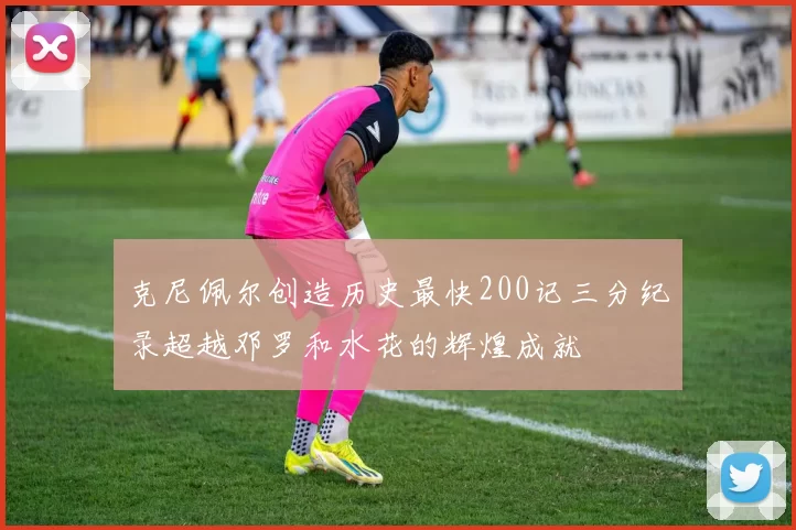 克尼佩尔创造历史最快200记三分纪录超越邓罗和水花的辉煌成就