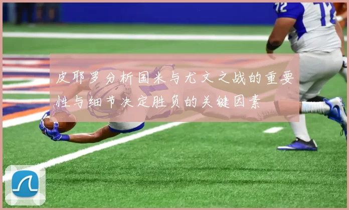 皮耶罗分析国米与尤文之战的重要性与细节决定胜负的关键因素