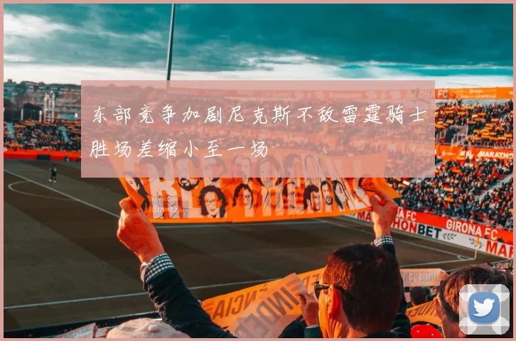 东部竞争加剧尼克斯不敌雷霆骑士胜场差缩小至一场
