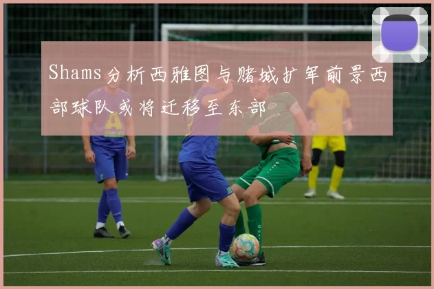 Shams分析西雅图与赌城扩军前景西部球队或将迁移至东部