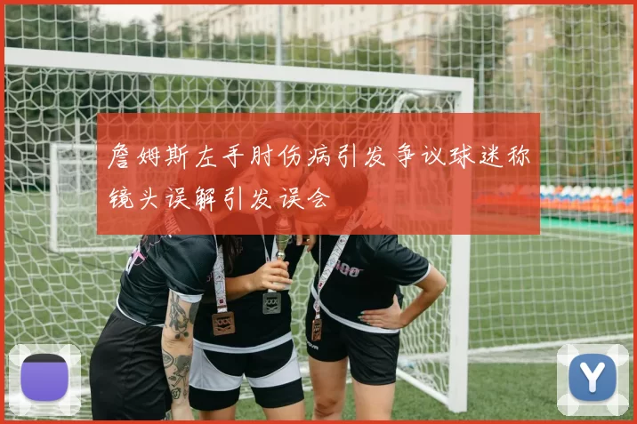 詹姆斯左手肘伤病引发争议球迷称镜头误解引发误会