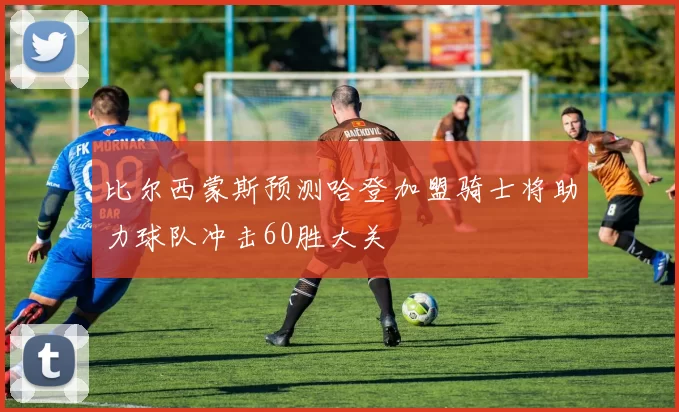 比尔西蒙斯预测哈登加盟骑士将助力球队冲击60胜大关