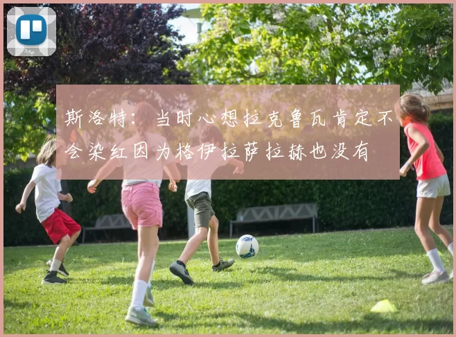 斯洛特：当时心想拉克鲁瓦肯定不会染红因为格伊拉萨拉赫也没有