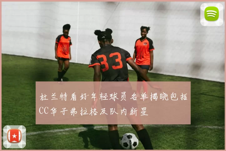 杜兰特看好年轻球员名单揭晓包括CC华子弗拉格及队内新星