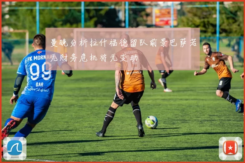 曼晚分析拉什福德留队前景巴萨若无财务危机将无变动
