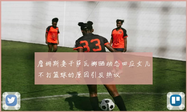 詹姆斯妻子萨瓦娜晒动态回应女儿不打篮球的原因引发热议