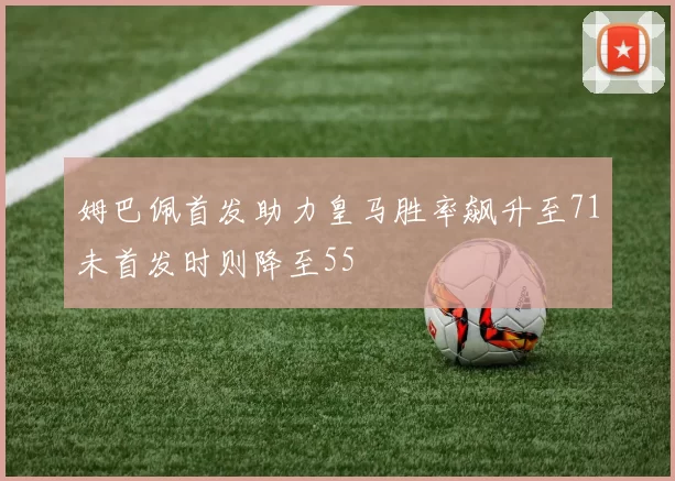 姆巴佩首发助力皇马胜率飙升至71未首发时则降至55