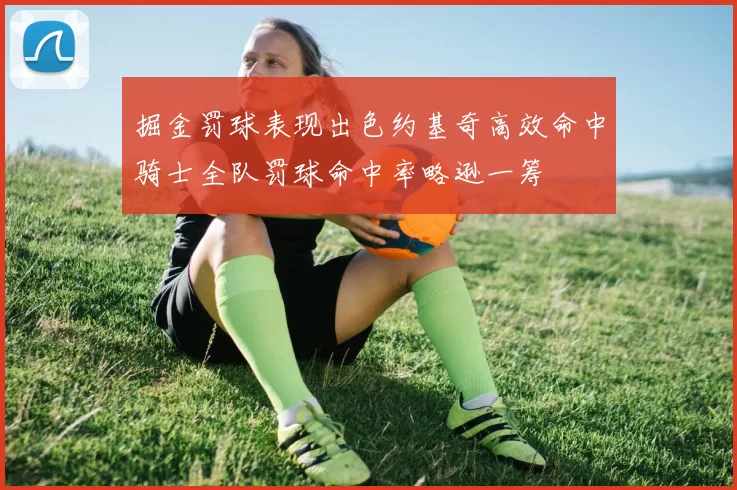 掘金罚球表现出色约基奇高效命中骑士全队罚球命中率略逊一筹