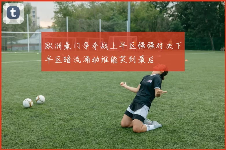 欧洲豪门争夺战上半区强强对决下半区暗流涌动谁能笑到最后