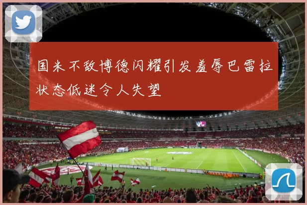 国米不敌博德闪耀引发羞辱巴雷拉状态低迷令人失望
