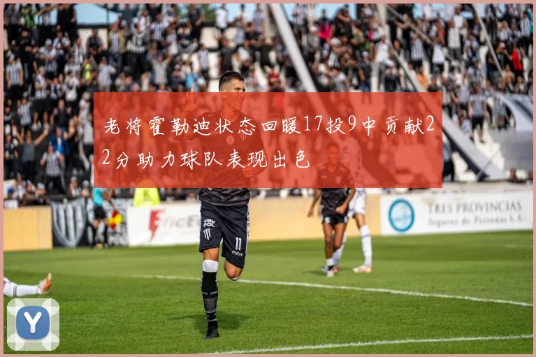 老将霍勒迪状态回暖17投9中贡献22分助力球队表现出色