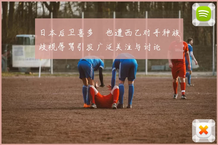 日本后卫喜多壱也遭西乙对手种族歧视辱骂引发广泛关注与讨论