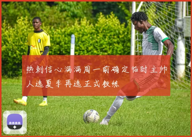 热刺信心满满周一前确定临时主帅人选夏季再选正式教练