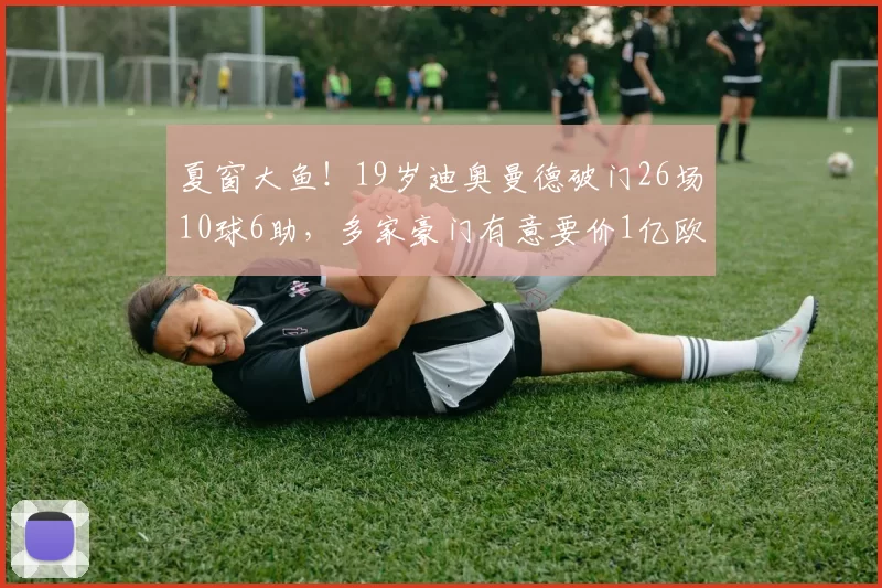 夏窗大鱼！19岁迪奥曼德破门26场10球6助，多家豪门有意要价1亿欧